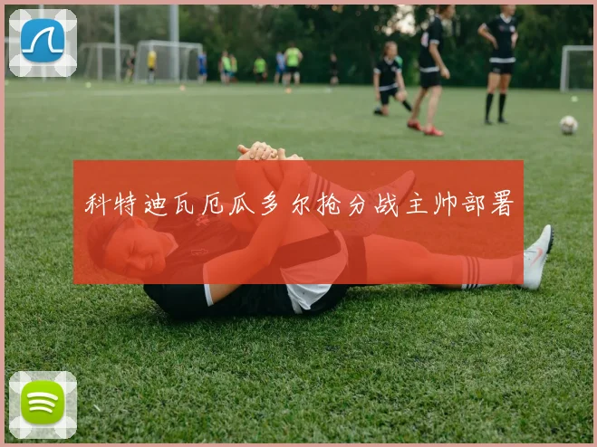 科特迪瓦厄瓜多尔抢分战主帅部署