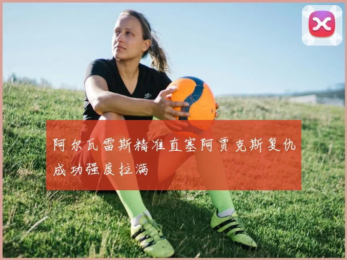阿尔瓦雷斯精准直塞阿贾克斯复仇成功强度拉满