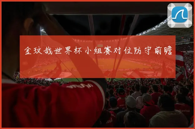 金玟哉世界杯小组赛对位防守前瞻