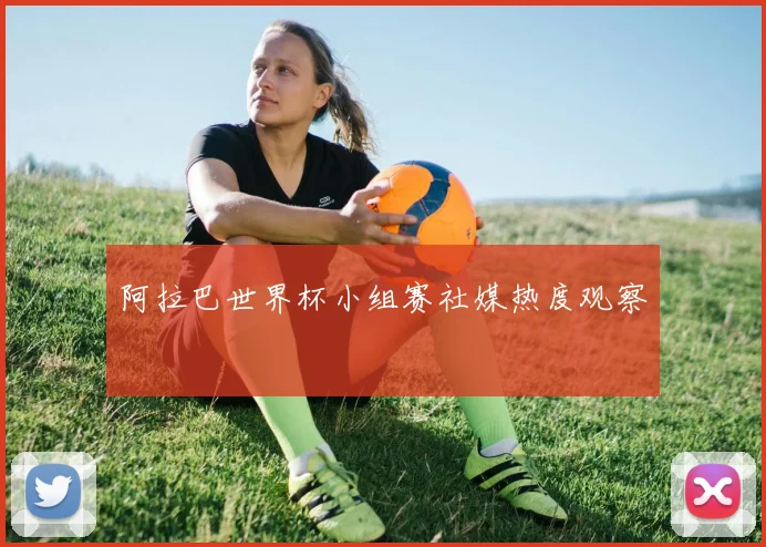 阿拉巴世界杯小组赛社媒热度观察