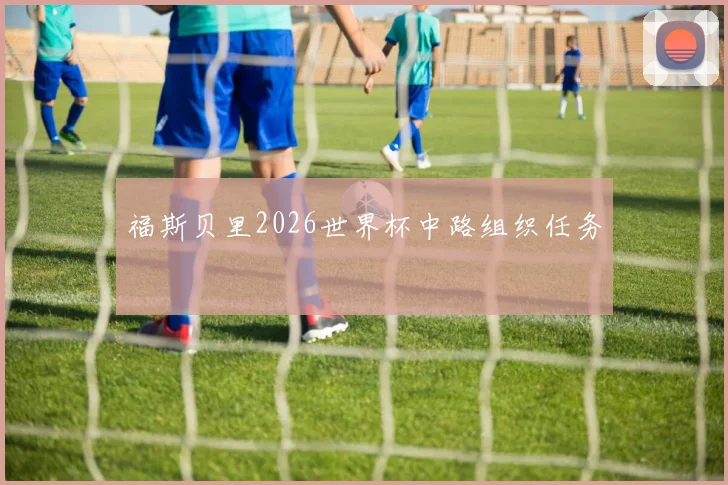 福斯贝里2026世界杯中路组织任务