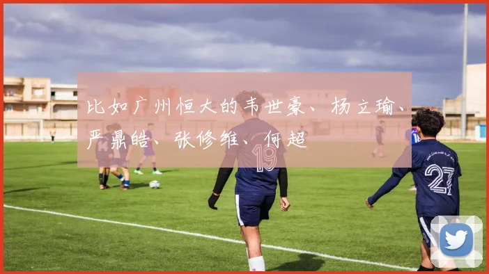 比如广州恒大的韦世豪、杨立瑜、严鼎皓、张修维、何超
