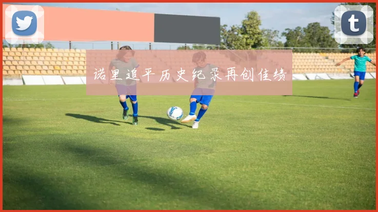诺里追平历史纪录再创佳绩