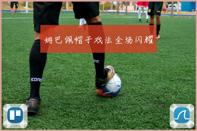 姆巴佩帽子戏法全场闪耀