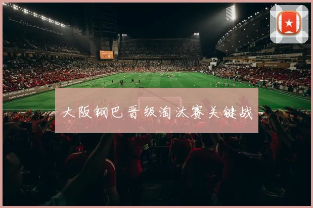 大阪钢巴晋级淘汰赛关键战