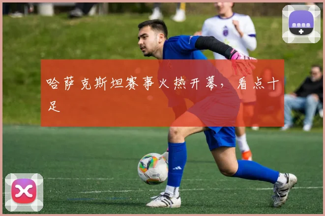 哈萨克斯坦赛事火热开幕，看点十足