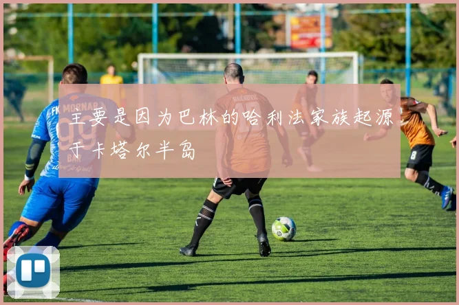 主要是因为巴林的哈利法家族起源于卡塔尔半岛