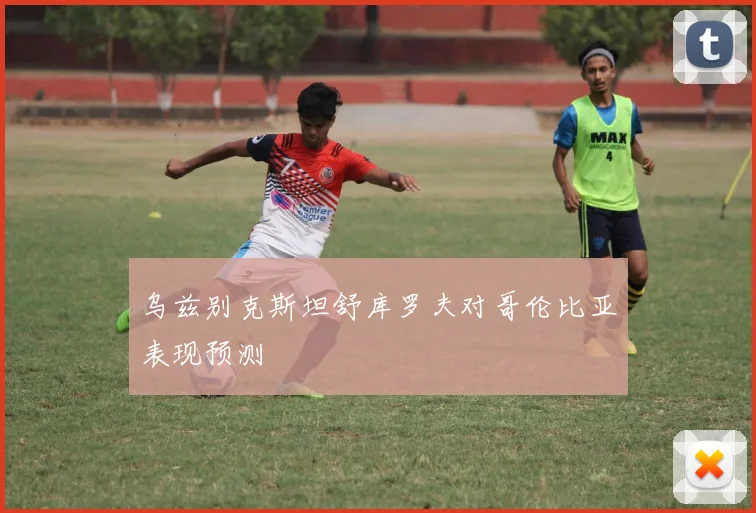 乌兹别克斯坦舒库罗夫对哥伦比亚表现预测