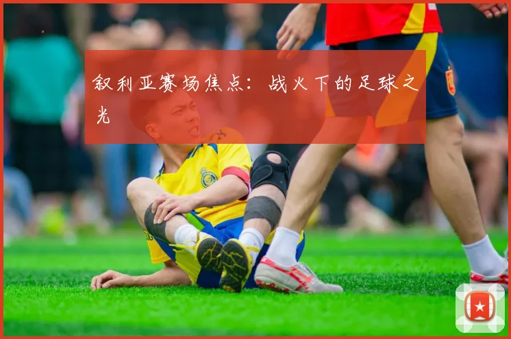 叙利亚赛场焦点：战火下的足球之光