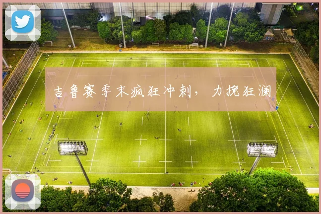 吉鲁赛季末疯狂冲刺,力挽狂澜