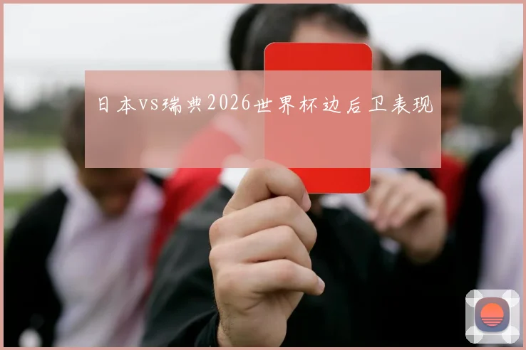 日本vs瑞典2026世界杯边后卫表现