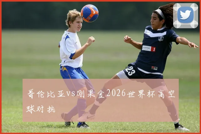 哥伦比亚vs刚果金2026世界杯高空球对抗