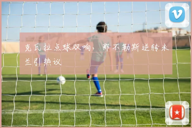 克瓦拉点球双响，那不勒斯逆转米兰引热议