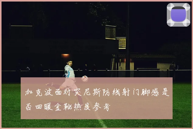 加克波面对突尼斯防线射门脚感是否回暖金靴热度参考