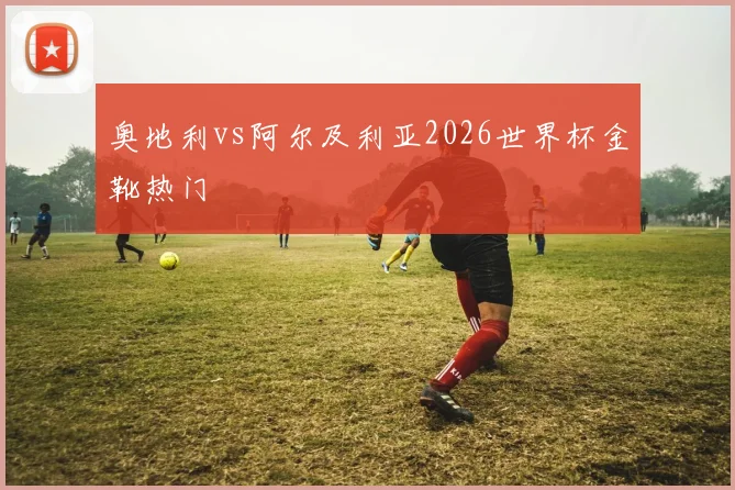 奥地利vs阿尔及利亚2026世界杯金靴热门