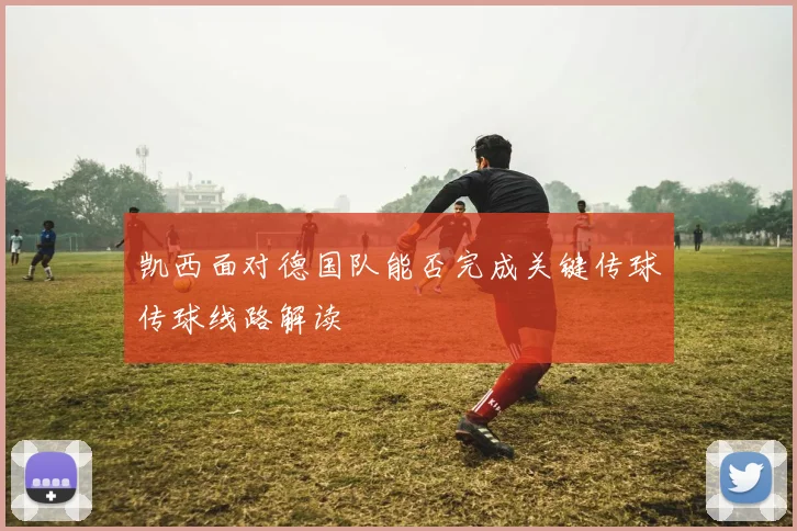凯西面对德国队能否完成关键传球传球线路解读