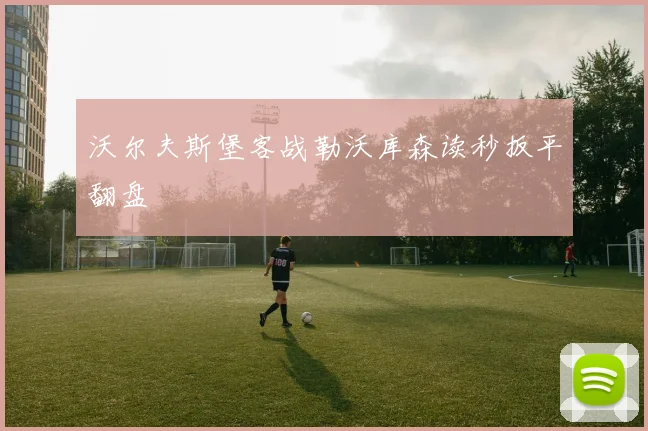 沃尔夫斯堡客战勒沃库森读秒扳平翻盘