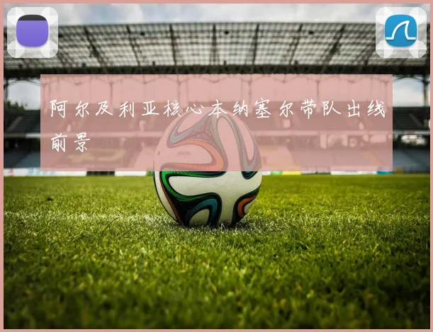阿尔及利亚核心本纳塞尔带队出线前景