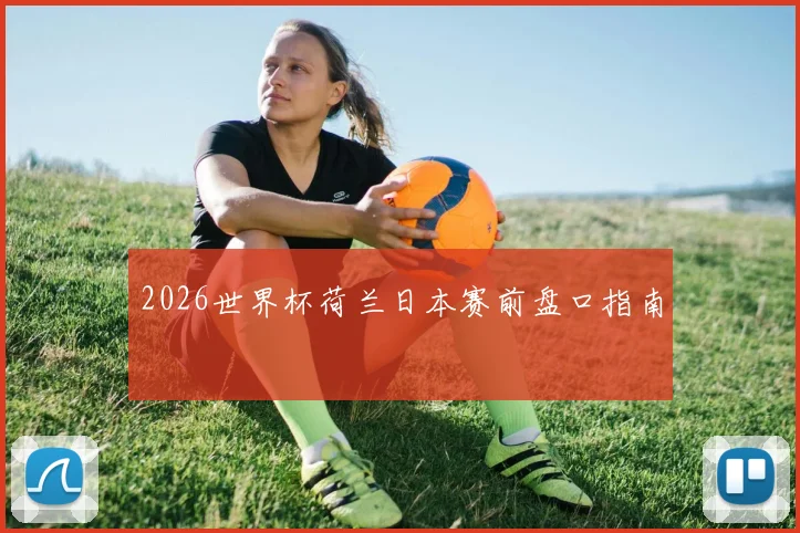 2026世界杯荷兰日本赛前盘口指南