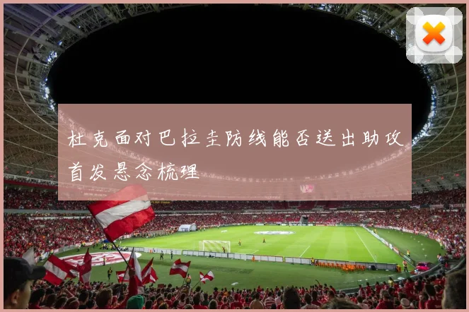 杜克面对巴拉圭防线能否送出助攻首发悬念梳理
