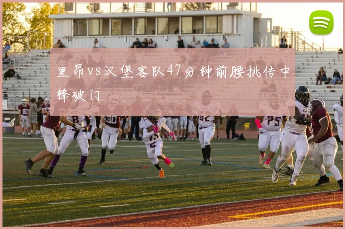 里昂vs汉堡客队47分钟前腰挑传中锋破门