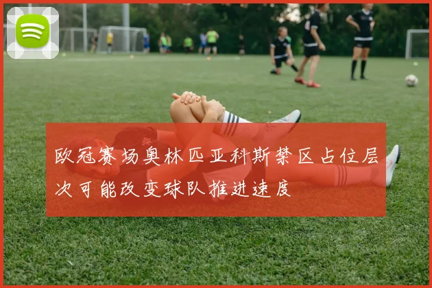 欧冠赛场奥林匹亚科斯禁区占位层次可能改变球队推进速度