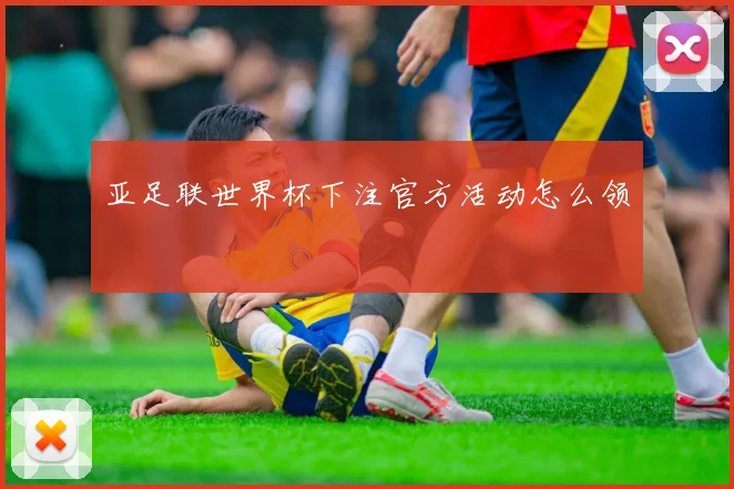 亚足联世界杯下注官方活动怎么领