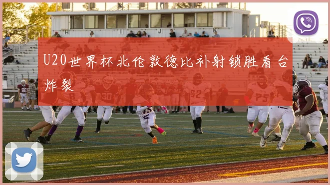 U20世界杯北伦敦德比补射锁胜看台炸裂