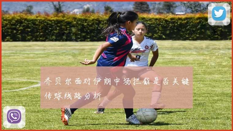 乔贝尔面对伊朗中场拦截是否关键传球线路分析