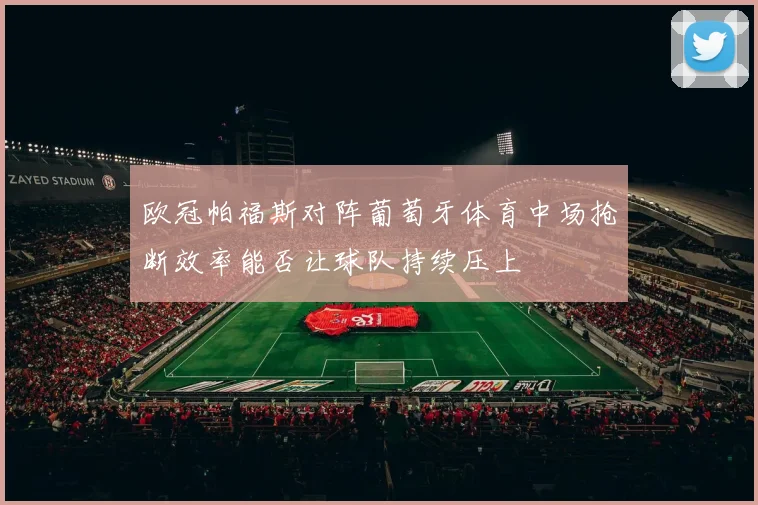 欧冠帕福斯对阵葡萄牙体育中场抢断效率能否让球队持续压上