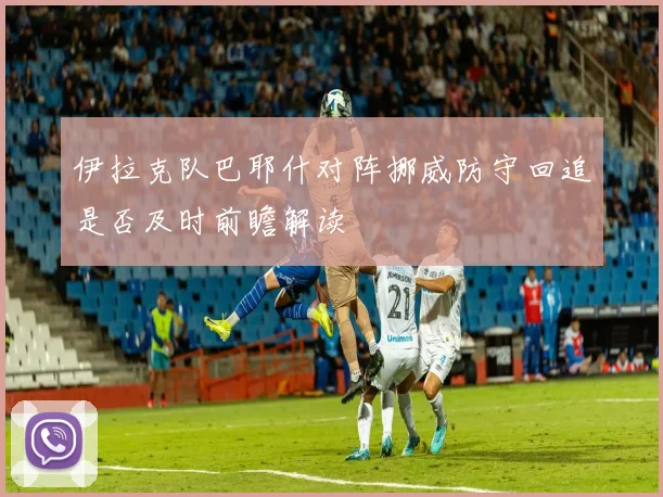 伊拉克队巴耶什对阵挪威防守回追是否及时前瞻解读