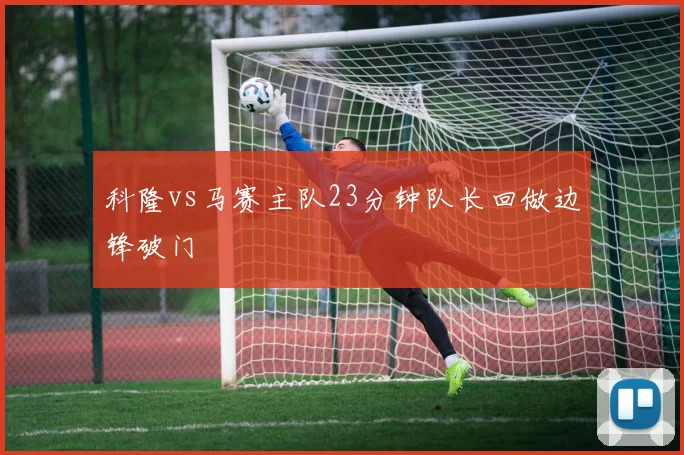 科隆vs马赛主队23分钟队长回做边锋破门