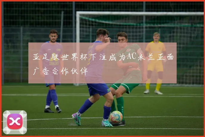 亚足联世界杯下注成为AC米兰正面广告合作伙伴
