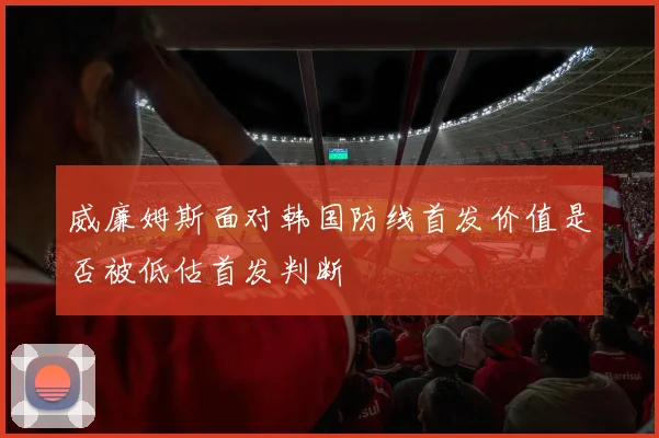 威廉姆斯面对韩国防线首发价值是否被低估首发判断