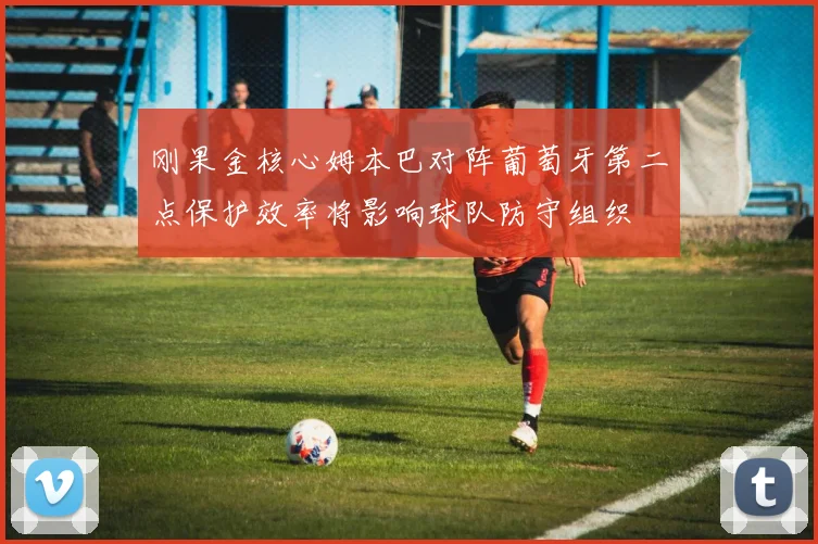 刚果金核心姆本巴对阵葡萄牙第二点保护效率将影响球队防守组织