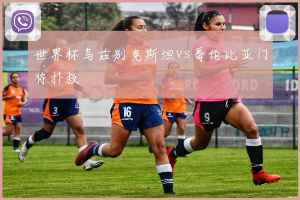 世界杯乌兹别克斯坦vs哥伦比亚门将扑救