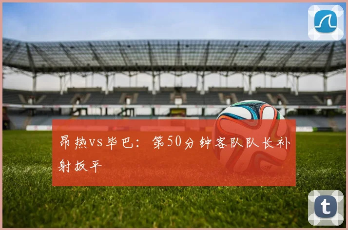昂热vs毕巴：第50分钟客队队长补射扳平