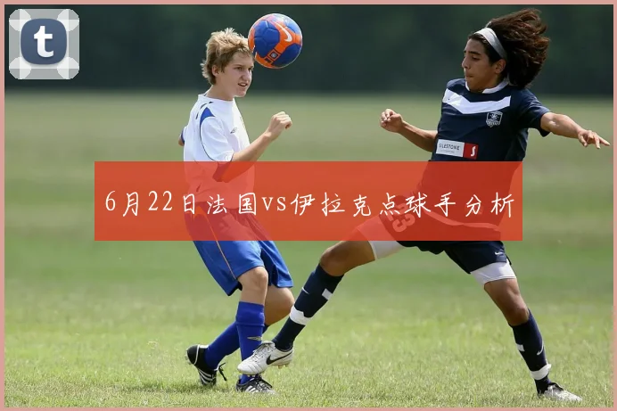 6月22日法国vs伊拉克点球手分析