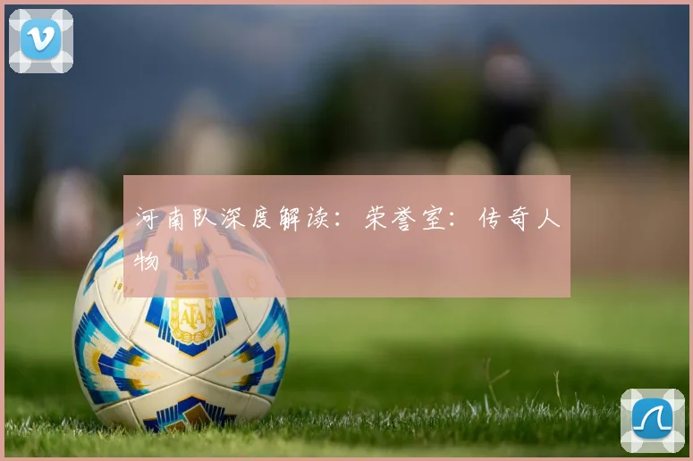 河南队深度解读：荣誉室：传奇人物