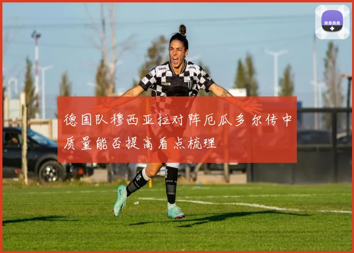 德国队穆西亚拉对阵厄瓜多尔传中质量能否提高看点梳理