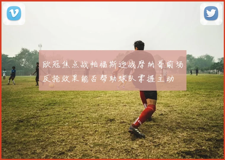 欧冠焦点战帕福斯迎战摩纳哥前场反抢效果能否帮助球队掌握主动