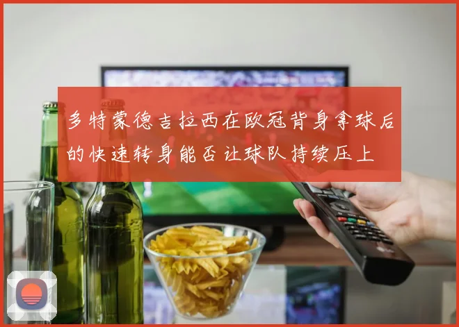 多特蒙德吉拉西在欧冠背身拿球后的快速转身能否让球队持续压上