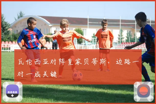 瓦伦西亚对阵皇家贝蒂斯，边路一对一成关键
