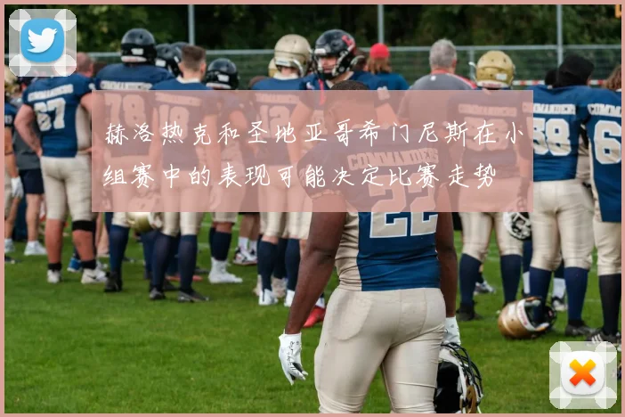 赫洛热克和圣地亚哥希门尼斯在小组赛中的表现可能决定比赛走势