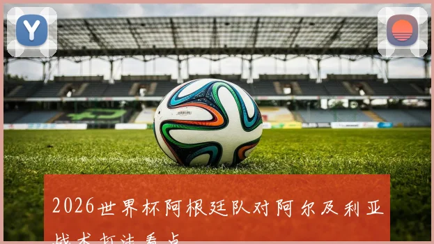 2026世界杯阿根廷队对阿尔及利亚战术打法看点