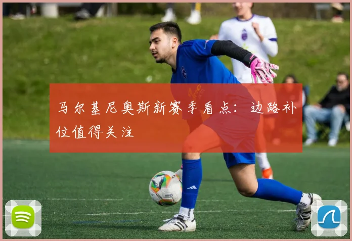 马尔基尼奥斯新赛季看点:边路补位值得关注