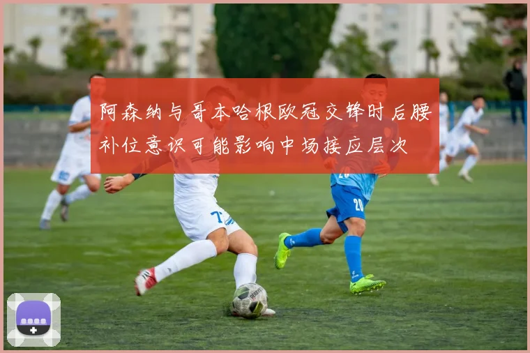阿森纳与哥本哈根欧冠交锋时后腰补位意识可能影响中场接应层次