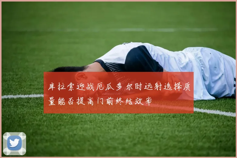 库拉索迎战厄瓜多尔时远射选择质量能否提高门前终结效率