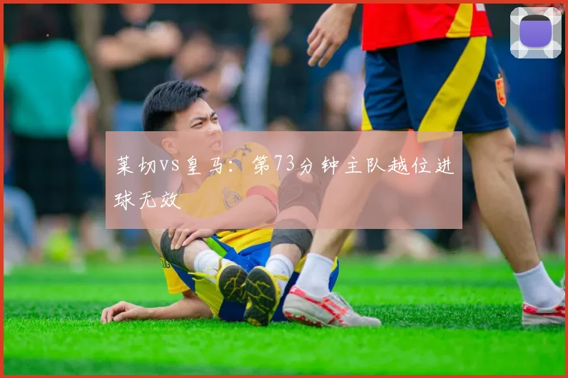 莱切vs皇马:第73分钟主队越位进球无效
