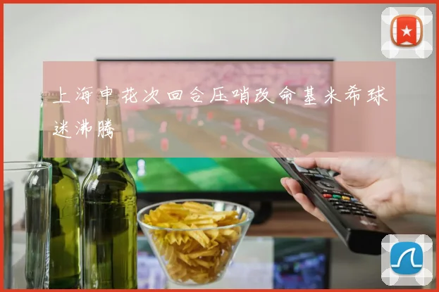 上海申花次回合压哨改命基米希球迷沸腾